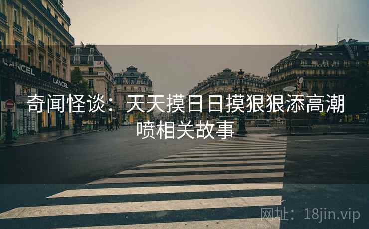 奇闻怪谈：天天摸日日摸狠狠添高潮喷相关故事