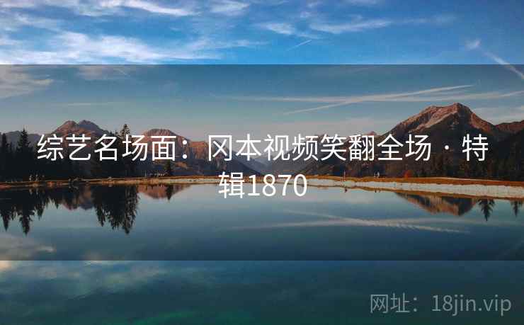 综艺名场面：冈本视频笑翻全场 · 特辑1870