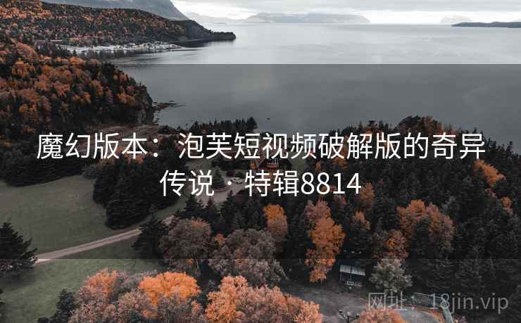 魔幻版本：泡芙短视频破解版的奇异传说 · 特辑8814