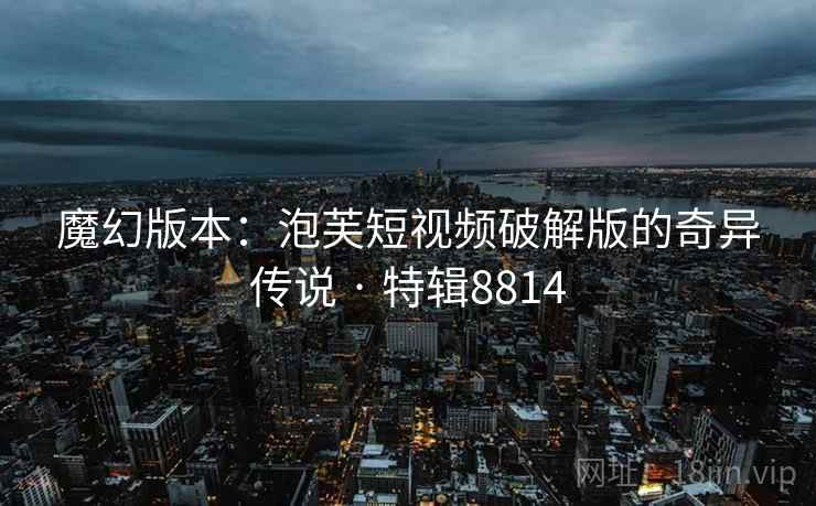 魔幻版本：泡芙短视频破解版的奇异传说 · 特辑8814