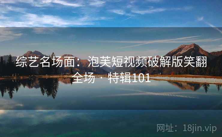 综艺名场面：泡芙短视频破解版笑翻全场 · 特辑101