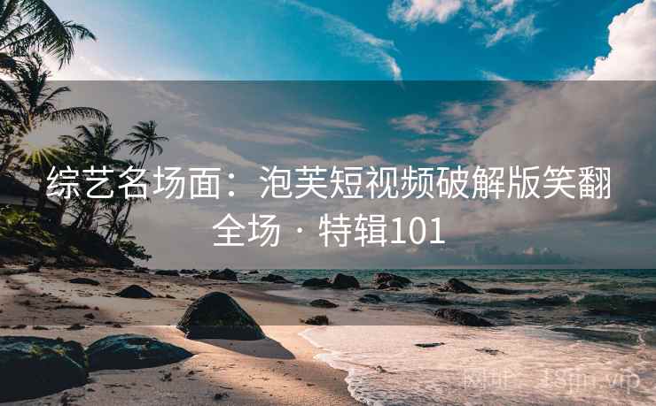 综艺名场面：泡芙短视频破解版笑翻全场 · 特辑101