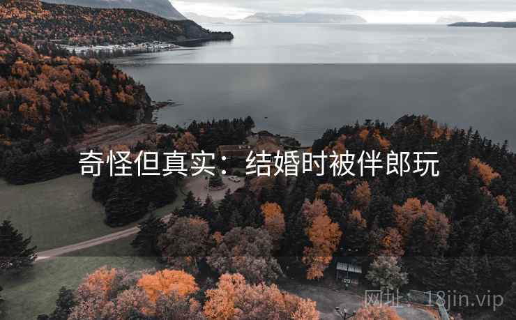 奇怪但真实：结婚时被伴郎玩