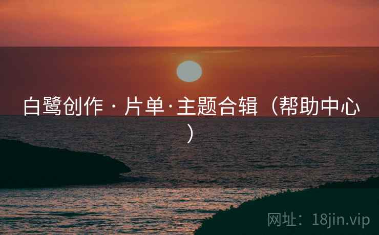 白鹭创作 · 片单·主题合辑（帮助中心）