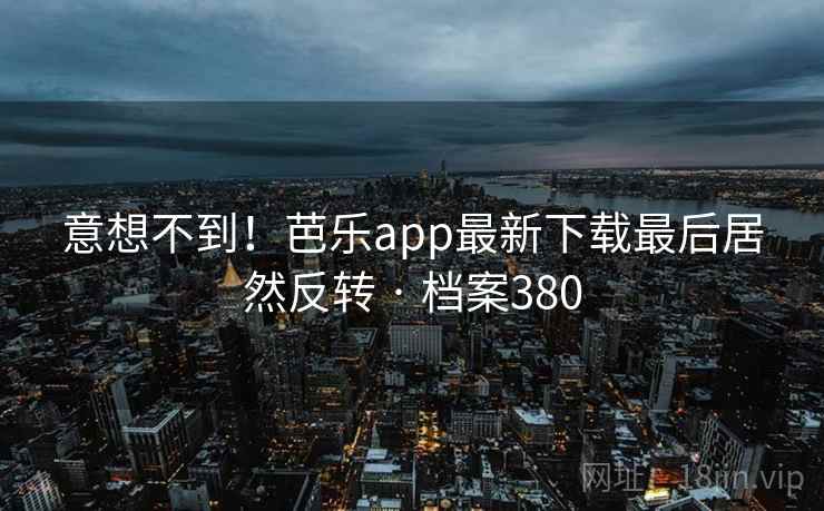 意想不到！芭乐app最新下载最后居然反转 · 档案380