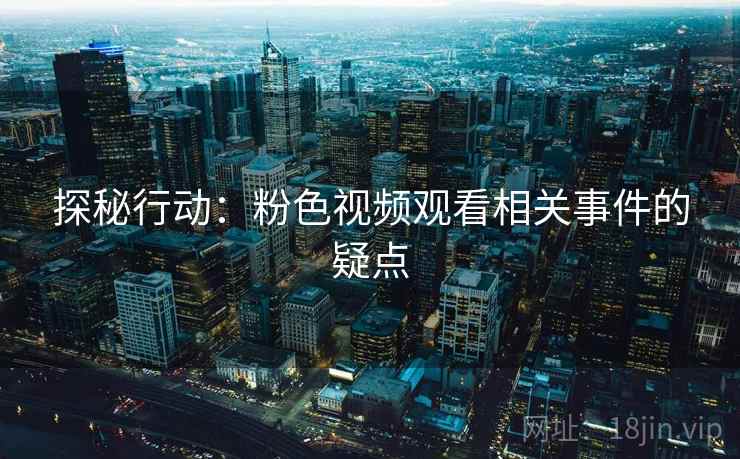 探秘行动：粉色视频观看相关事件的疑点