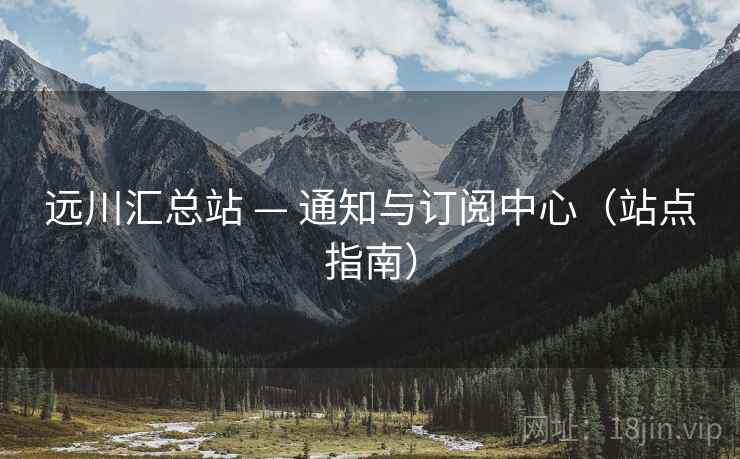 远川汇总站 — 通知与订阅中心（站点指南）