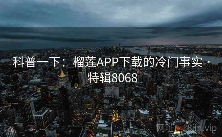 科普一下：榴莲APP下载的冷门事实 · 特辑8068