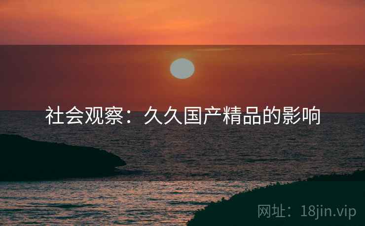 社会观察：久久国产精品的影响