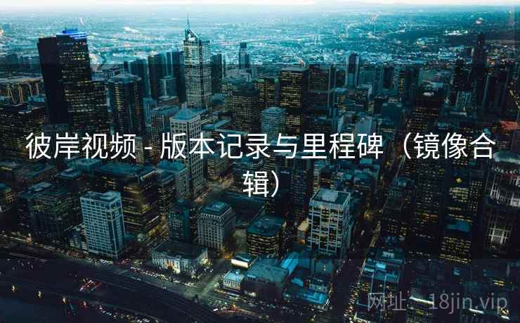 彼岸视频 - 版本记录与里程碑（镜像合辑）