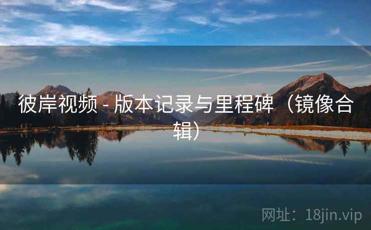 彼岸视频 - 版本记录与里程碑（镜像合辑）