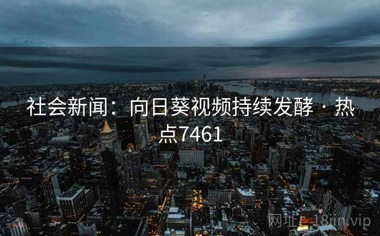 社会新闻：向日葵视频持续发酵 · 热点7461