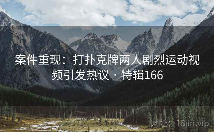 案件重现：打扑克牌两人剧烈运动视频引发热议 · 特辑166