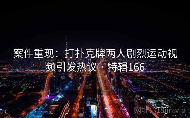 案件重现：打扑克牌两人剧烈运动视频引发热议 · 特辑166
