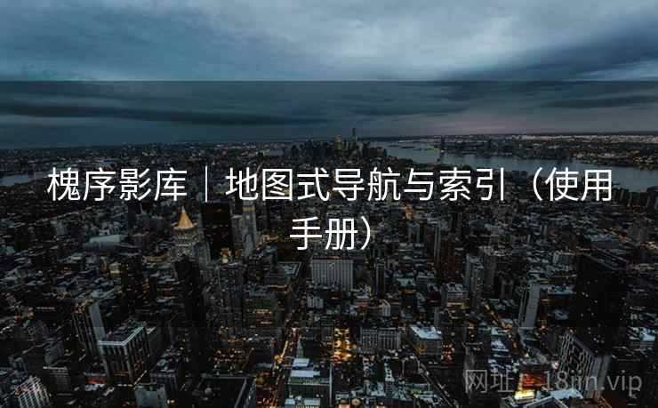 槐序影库｜地图式导航与索引（使用手册）