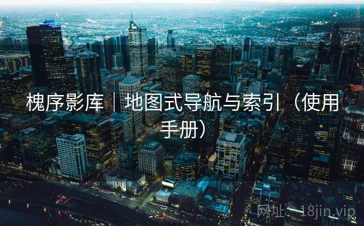 槐序影库｜地图式导航与索引（使用手册）