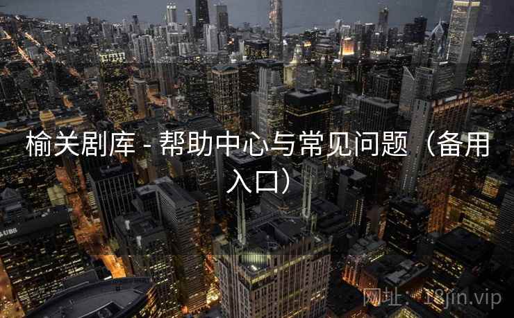 榆关剧库 - 帮助中心与常见问题（备用入口）