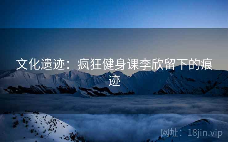 文化遗迹：疯狂健身课李欣留下的痕迹
