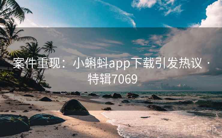 案件重现：小蝌蚪app下载引发热议 · 特辑7069