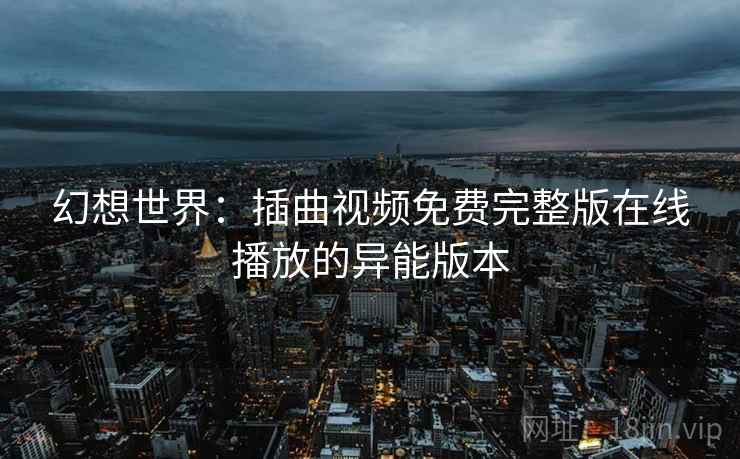 幻想世界：插曲视频免费完整版在线播放的异能版本