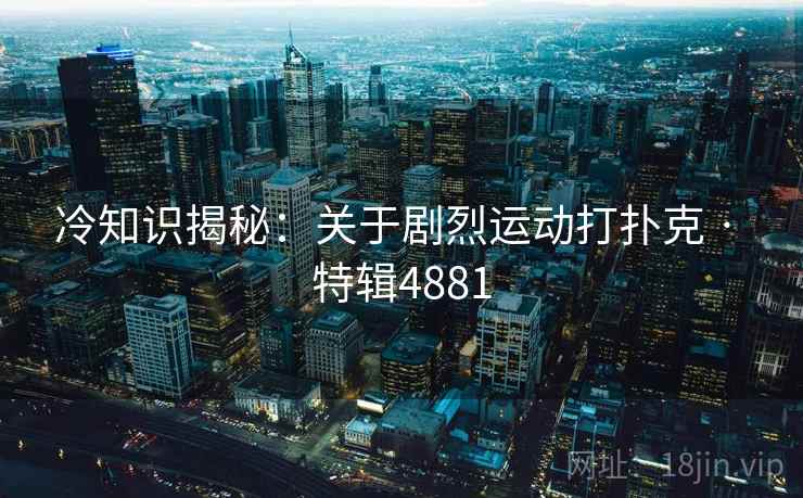 冷知识揭秘：关于剧烈运动打扑克 · 特辑4881