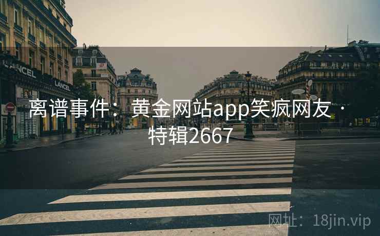 离谱事件：黄金网站app笑疯网友 · 特辑2667