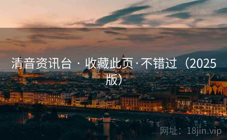 清音资讯台 · 收藏此页·不错过（2025版）