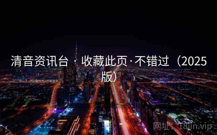 清音资讯台 · 收藏此页·不错过（2025版）