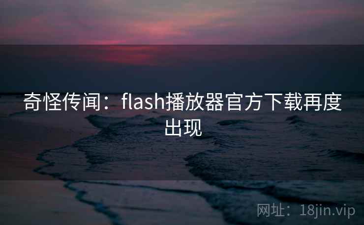 奇怪传闻：flash播放器官方下载再度出现