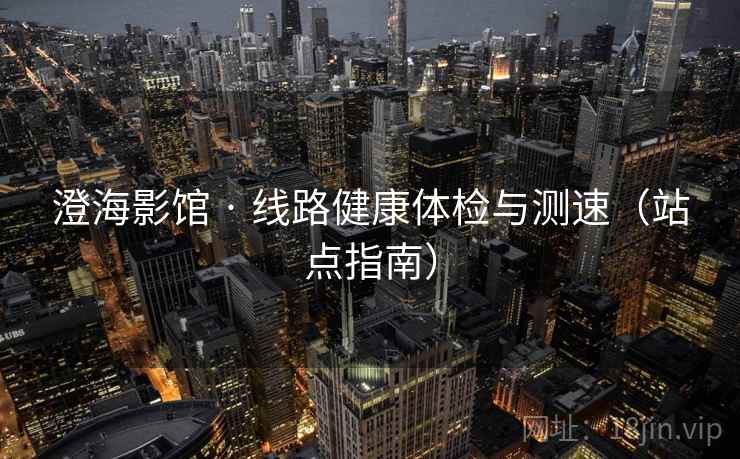 澄海影馆 · 线路健康体检与测速（站点指南）