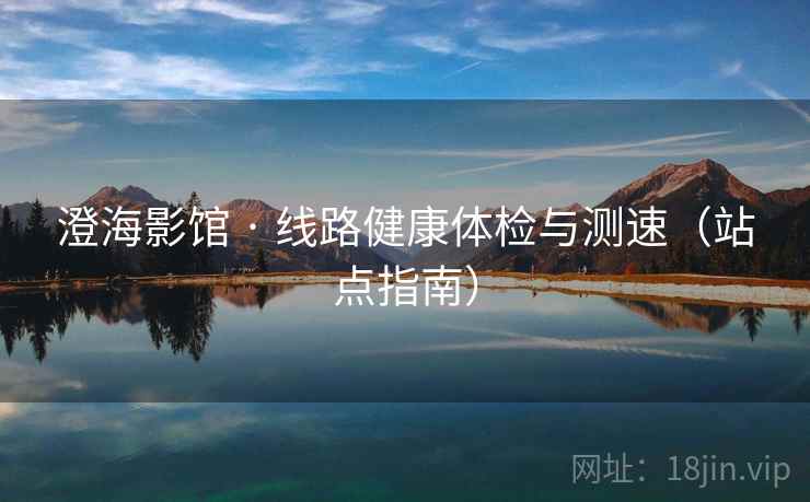 澄海影馆 · 线路健康体检与测速（站点指南）