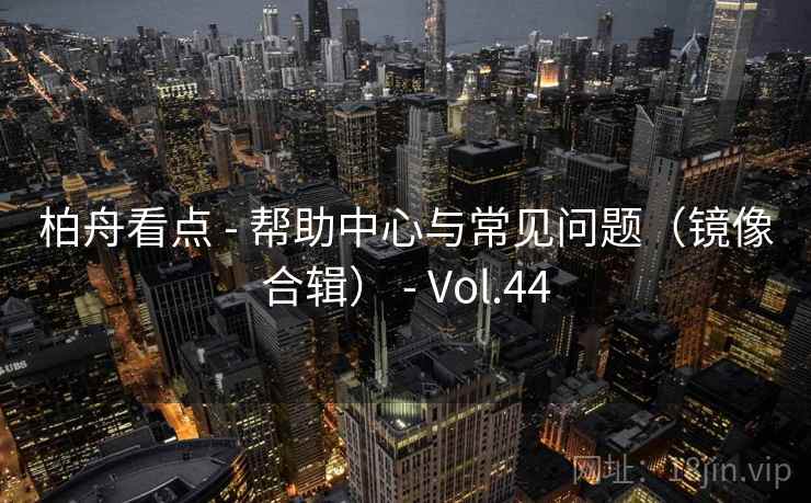 柏舟看点 - 帮助中心与常见问题(镜像合辑) - Vol.44 柏舟看点 - 帮助中心与常见问题(镜像合辑) - Vol.44
