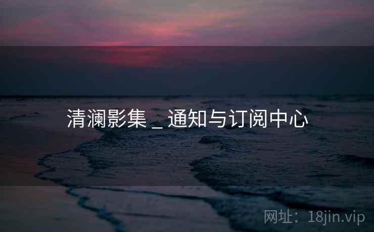 清澜影集 _ 通知与订阅中心