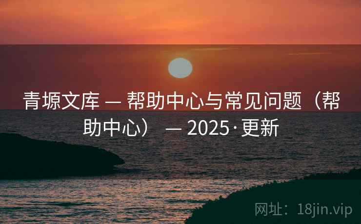 青塬文库 — 帮助中心与常见问题(帮助中心) — 2025·更新 青塬文库 — 帮助中心与常见问题(帮助中心) — 2025·更新
