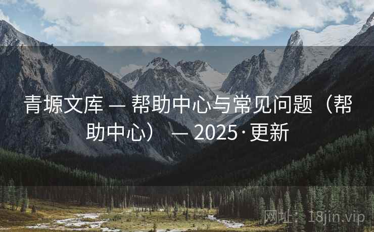 青塬文库 — 帮助中心与常见问题(帮助中心) — 2025·更新 青塬文库 — 帮助中心与常见问题(帮助中心) — 2025·更新