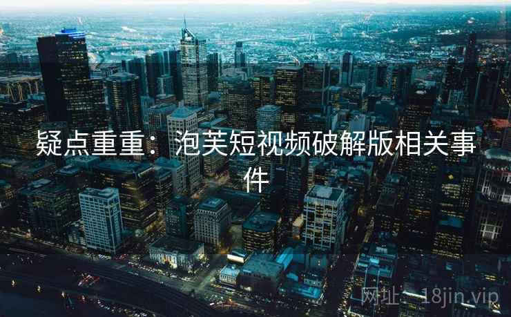 疑点重重:泡芙短视频破解版相关事件 疑点重重:泡芙短视频破解版相关事件
