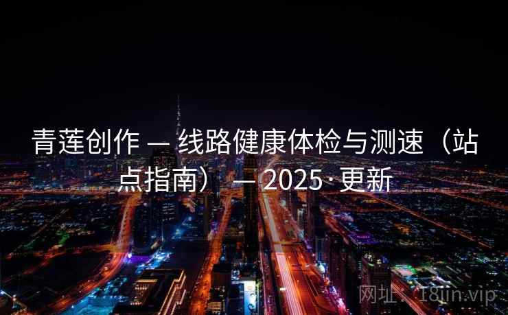 青莲创作 — 线路健康体检与测速(站点指南) — 2025·更新 青莲创作 — 线路健康体检与测速(站点指南) — 2025·更新