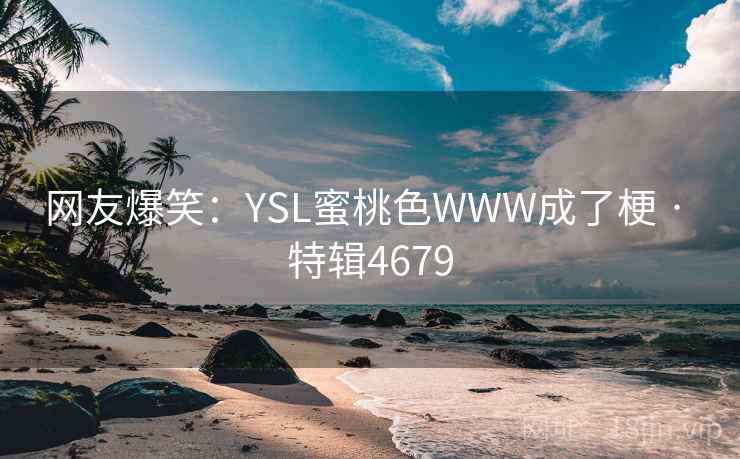 网友爆笑:YSL蜜桃色WWW成了梗 · 特辑4679 网友爆笑:YSL蜜桃色WWW成了梗 · 特辑4679