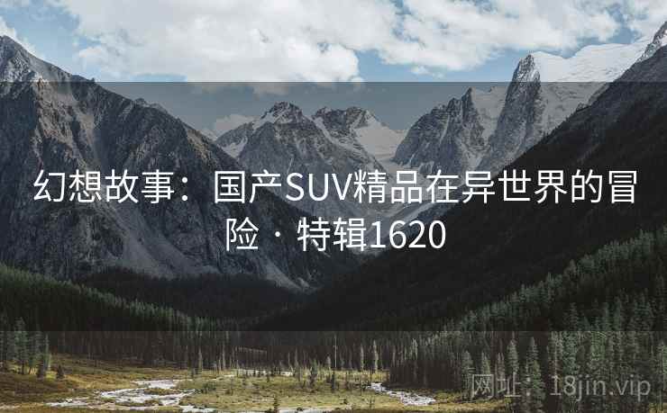 幻想故事:国产SUV精品在异世界的冒险 · 特辑1620 幻想故事:国产SUV精品在异世界的冒险 · 特辑1620