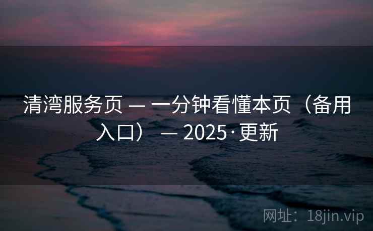 清湾服务页 — 一分钟看懂本页(备用入口) — 2025·更新 清湾服务页 — 一分钟看懂本页(备用入口) — 2025·更新