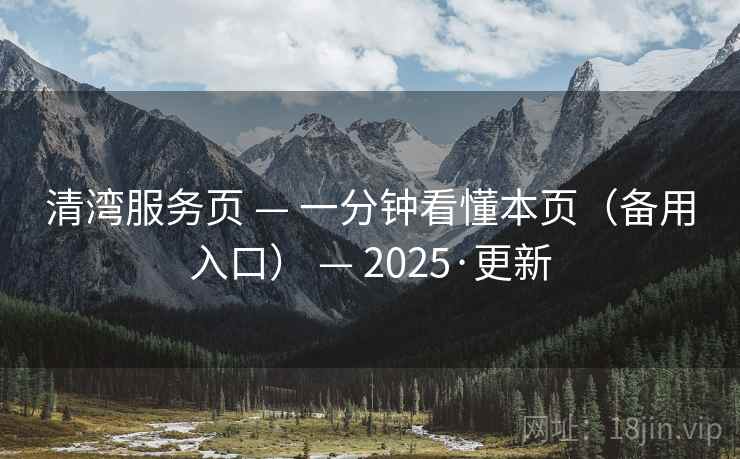 清湾服务页 — 一分钟看懂本页(备用入口) — 2025·更新 清湾服务页 — 一分钟看懂本页(备用入口) — 2025·更新