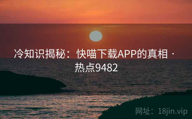 冷知识揭秘:快喵下载APP的真相 · 热点9482 冷知识揭秘:快喵下载APP的真相 · 热点9482