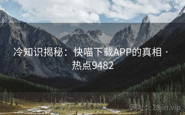 冷知识揭秘:快喵下载APP的真相 · 热点9482 冷知识揭秘:快喵下载APP的真相 · 热点9482
