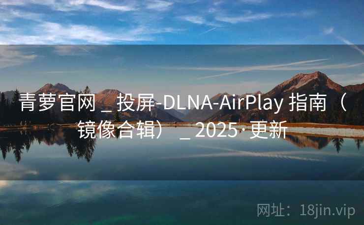 青萝官网 _ 投屏-DLNA-AirPlay 指南(镜像合辑) _ 2025·更新 青萝官网 _ 投屏-DLNA-AirPlay 指南(镜像合辑) _ 2025·更新