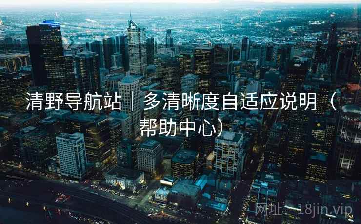 清野导航站|多清晰度自适应说明(帮助中心) 清野导航站|多清晰度自适应说明(帮助中心)