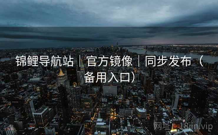 锦鲤导航站|官方镜像|同步发布(备用入口) 锦鲤导航站|官方镜像|同步发布(备用入口)