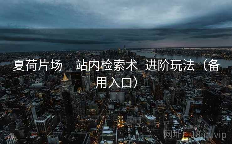 夏荷片场 _ 站内检索术_进阶玩法(备用入口) 夏荷片场 _ 站内检索术_进阶玩法(备用入口)