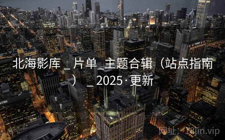 北海影库 _ 片单_主题合辑(站点指南) _ 2025·更新 北海影库 _ 片单_主题合辑(站点指南) _ 2025·更新