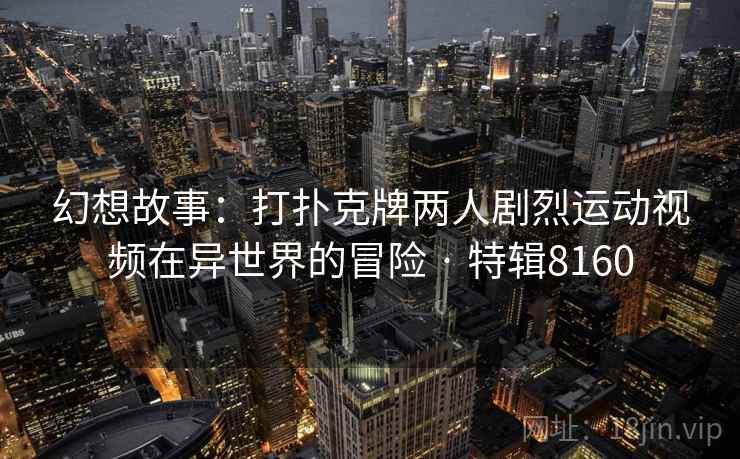幻想故事：打扑克牌两人剧烈运动视频在异世界的冒险 · 特辑8160