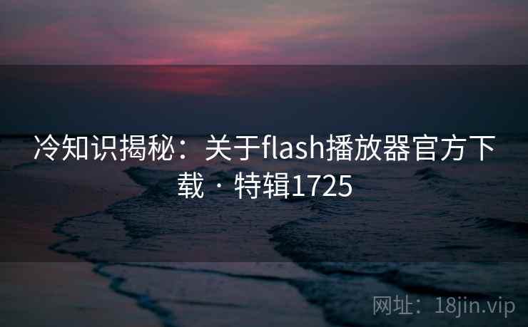 冷知识揭秘：关于flash播放器官方下载 · 特辑1725